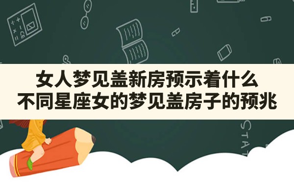 女人梦见盖新房预示着什么,不同星座女的梦见盖房子的预兆 - 一测网