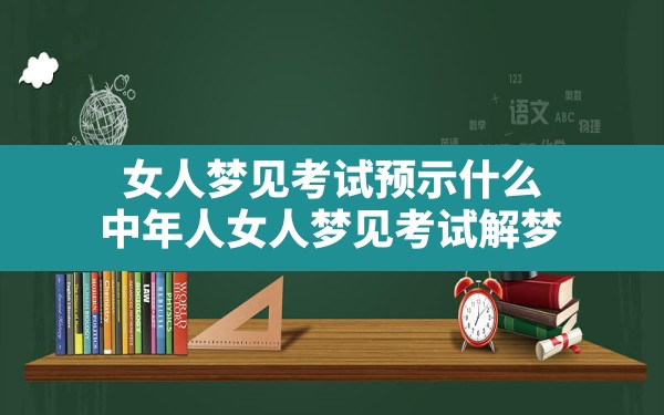 女人梦见考试预示什么(中年人女人梦见考试解梦) - 一测网