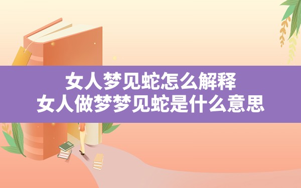 女人梦见蛇怎么解释,女人做梦梦见蛇是什么意思 - 一测网