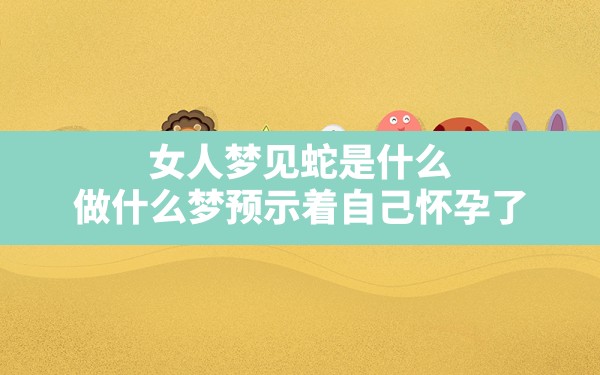 女人梦见蛇是什么,做什么梦预示着自己怀孕了 - 一测网