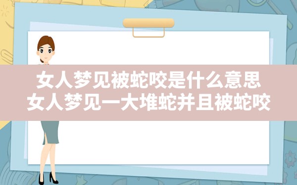 女人梦见被蛇咬是什么意思,女人梦见一大堆蛇并且被蛇咬 - 一测网