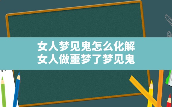 女人梦见鬼怎么化解,女人做噩梦了梦见鬼 - 一测网