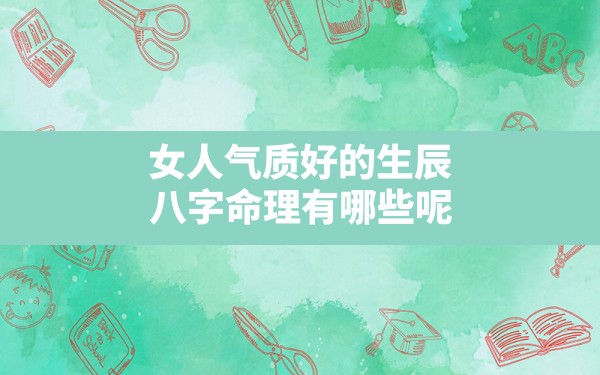 女人气质好的生辰八字命理有哪些呢_什么八字的女人气质好 - 一测网