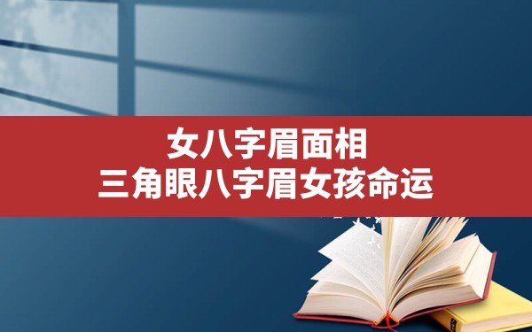 女八字眉面相,三角眼八字眉女孩命运 - 一测网