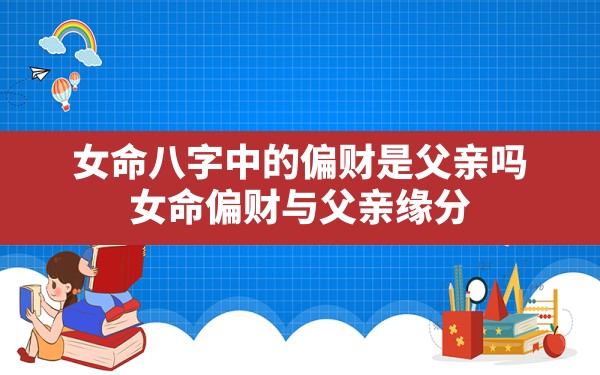 女命八字中的偏财是父亲吗,女命偏财与父亲缘分 - 一测网