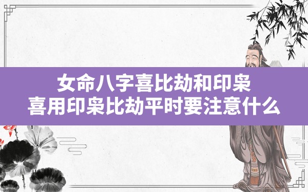 女命八字喜比劫和印枭,喜用印枭比劫平时要注意什么 - 一测网