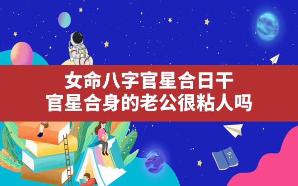 女命八字官星合日干,官星合身的老公很粘人吗 - 一测网