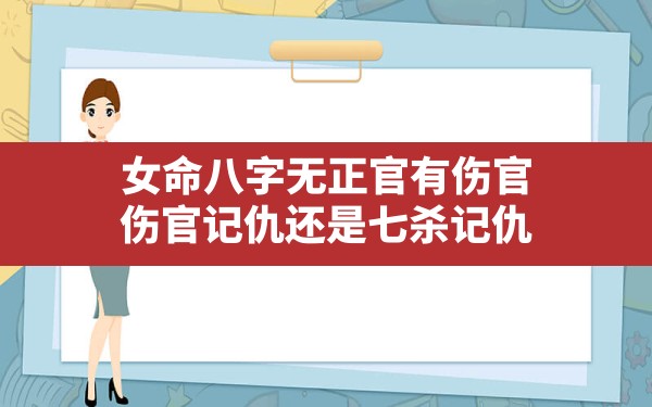 女命八字无正官有伤官,伤官记仇还是七杀记仇 - 一测网