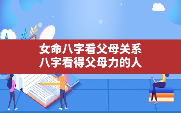 女命八字看父母关系,八字看得父母力的人 - 一测网