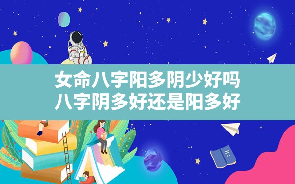 女命八字阳多阴少好吗,八字阴多好还是阳多好 - 一测网