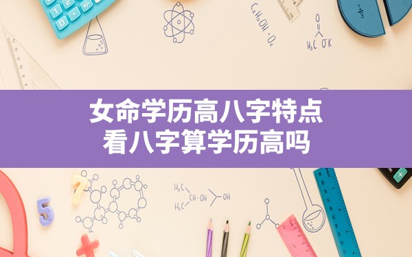 女命学历高八字特点,看八字算学历高吗 - 一测网