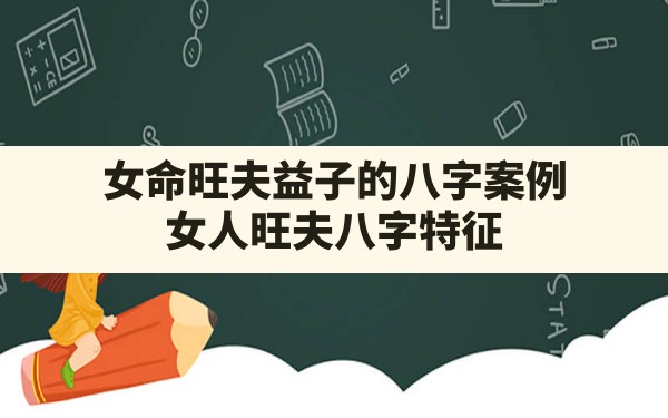 女命旺夫益子的八字案例,女人旺夫八字特征 - 一测网