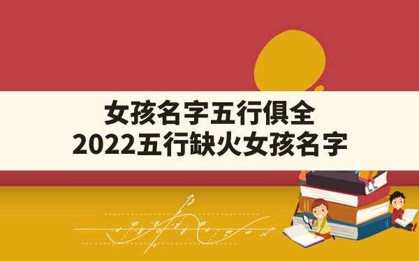 女孩名字五行俱全,2022五行缺火女孩名字 - 一测网