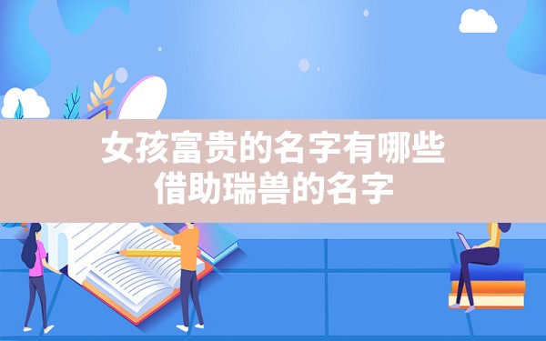 女孩富贵的名字有哪些(借助瑞兽的名字) - 一测网