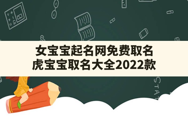 女宝宝起名网免费取名,虎宝宝取名大全2022款 - 一测网