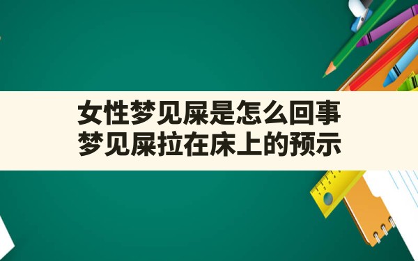 女性梦见屎是怎么回事,梦见屎拉在床上的预示 - 一测网