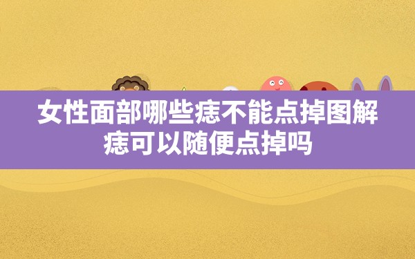 女性面部哪些痣不能点掉图解,痣可以随便点掉吗 - 一测网