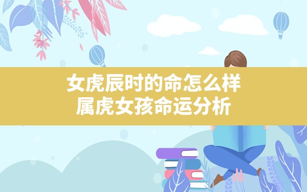 女虎辰时的命怎么样,属虎女孩命运分析 - 一测网