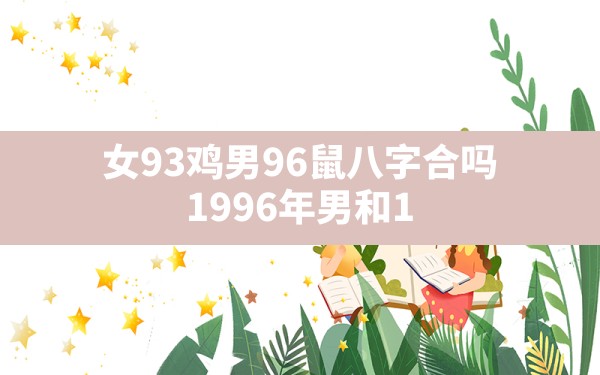 女93鸡男96鼠八字合吗(1996年男和1993年女婚配免费) - 一测网