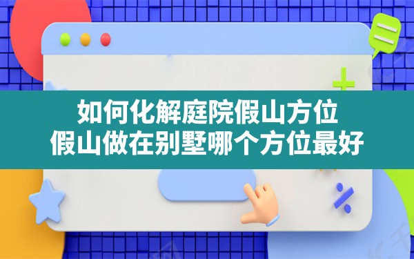 如何化解庭院假山方位(假山做在别墅哪个方位最好) - 一测网