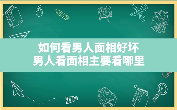 如何看男人面相好坏,男人看面相主要看哪里 - 一测网