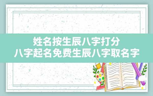 姓名按生辰八字打分,八字起名免费生辰八字取名字 - 一测网