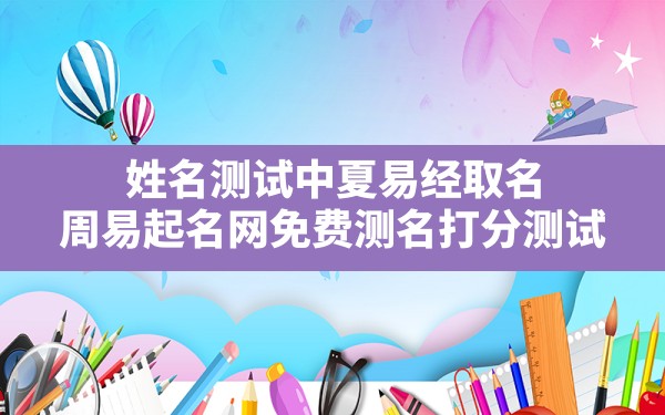 姓名测试中夏易经取名,周易起名网免费测名打分测试 - 一测网