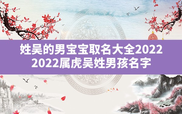 姓吴的男宝宝取名大全2022,2022属虎吴姓男孩名字 - 一测网