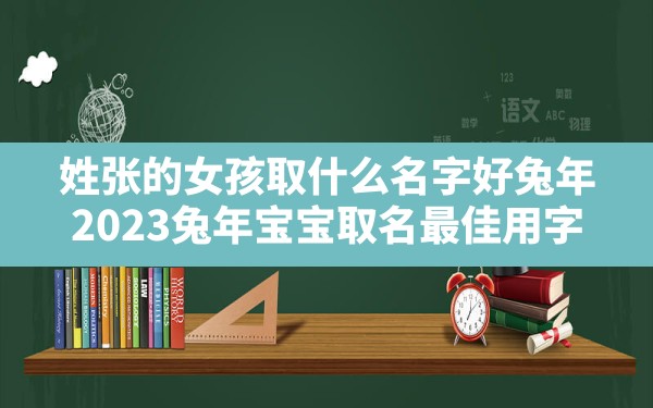 姓张的女孩取什么名字好兔年,2023兔年宝宝取名最佳用字 - 一测网