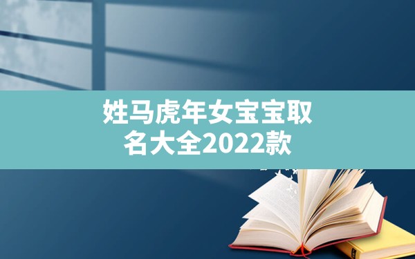 姓马虎年女宝宝取名大全2022款,宝宝2022年12月出生起什么名字好 - 一测网