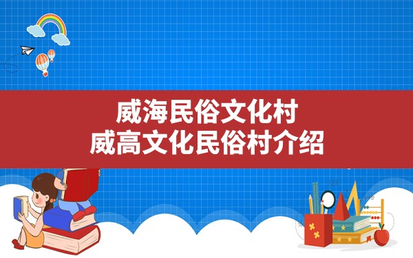 威海民俗文化村,威高文化民俗村介绍 - 一测网