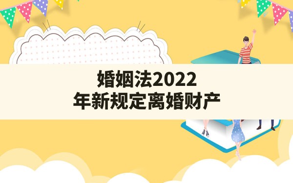 婚姻法2022年新规定离婚财产,婚内财产协议在离婚时的作用 - 一测网