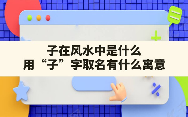 子在风水中是什么,用“子”字取名有什么寓意 - 一测网