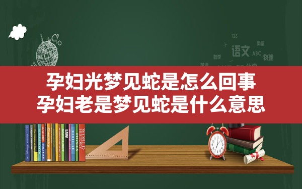 孕妇光梦见蛇是怎么回事,孕妇老是梦见蛇是什么意思 - 一测网