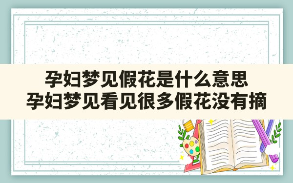 孕妇梦见假花是什么意思(孕妇梦见看见很多假花没有摘) - 一测网