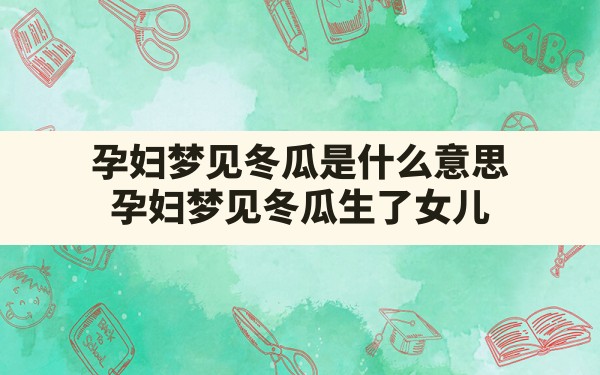 孕妇梦见冬瓜是什么意思,孕妇梦见冬瓜生了女儿 - 一测网