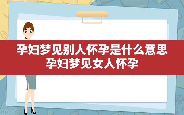 孕妇梦见别人怀孕是什么意思,孕妇梦见女人怀孕 - 一测网