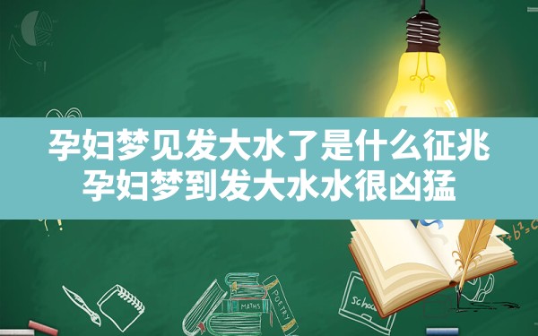 孕妇梦见发大水了是什么征兆,孕妇梦到发大水,水很凶猛 - 一测网