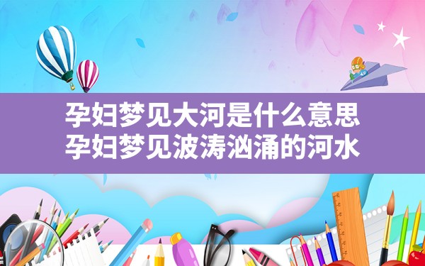 孕妇梦见大河是什么意思,孕妇梦见波涛汹涌的河水 - 一测网