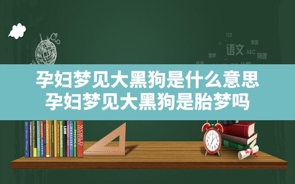 孕妇梦见大黑狗是什么意思,孕妇梦见大黑狗是胎梦吗 - 一测网