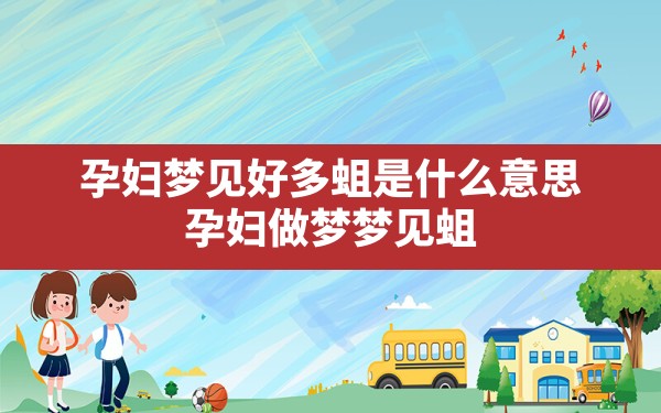 孕妇梦见好多蛆是什么意思,孕妇做梦梦见蛆是生男孩还是女孩 - 一测网