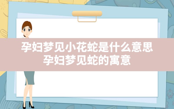 孕妇梦见小花蛇是什么意思,孕妇梦见蛇的寓意 - 一测网