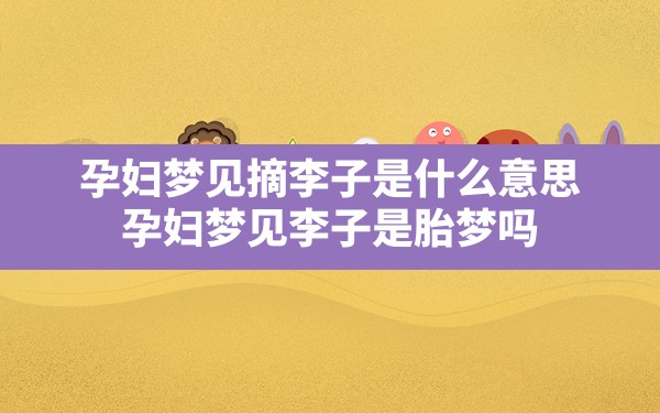 孕妇梦见摘李子是什么意思,孕妇梦见李子是胎梦吗 - 一测网