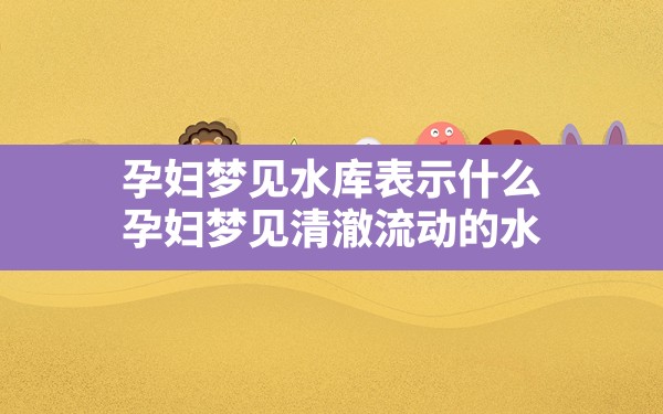 孕妇梦见水库表示什么,孕妇梦见清澈流动的水 - 一测网