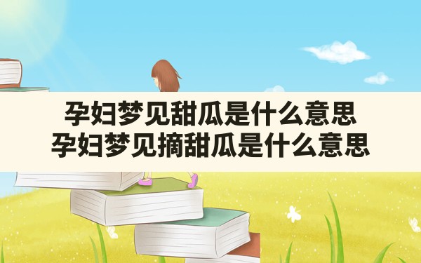 孕妇梦见甜瓜是什么意思,孕妇梦见摘甜瓜是什么意思 - 一测网