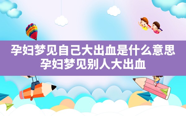 孕妇梦见自己大出血是什么意思,孕妇梦见别人大出血 - 一测网