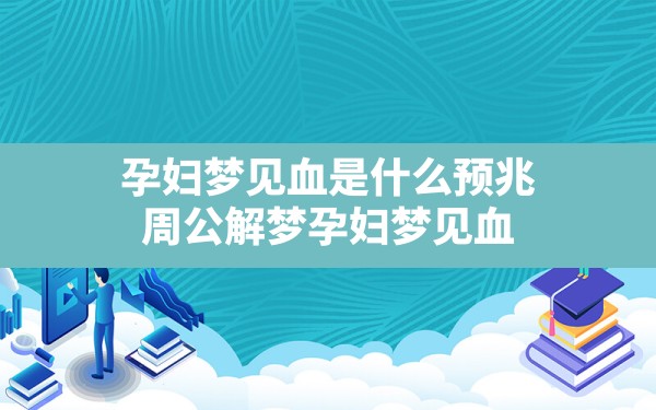 孕妇梦见血是什么预兆,周公解梦孕妇梦见血 - 一测网