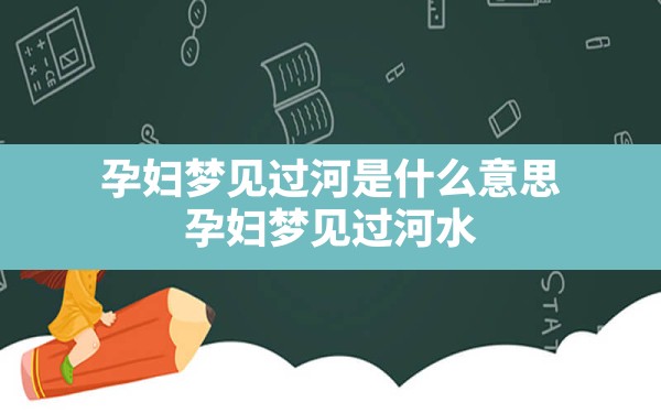 孕妇梦见过河是什么意思,孕妇梦见过河水很深但还是过去了 - 一测网