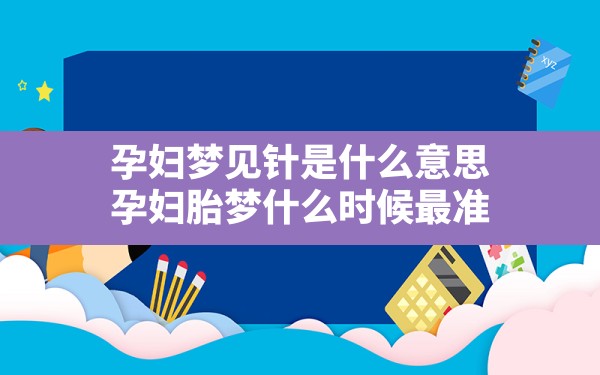 孕妇梦见针是什么意思,孕妇胎梦什么时候最准 - 一测网