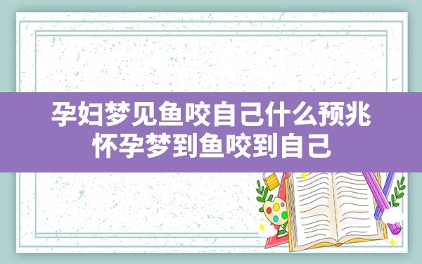 孕妇梦见鱼咬自己什么预兆,怀孕梦到鱼咬到自己 - 一测网